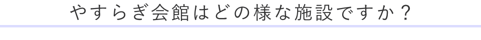 やすらぎ会館はどの様な施設ですか？